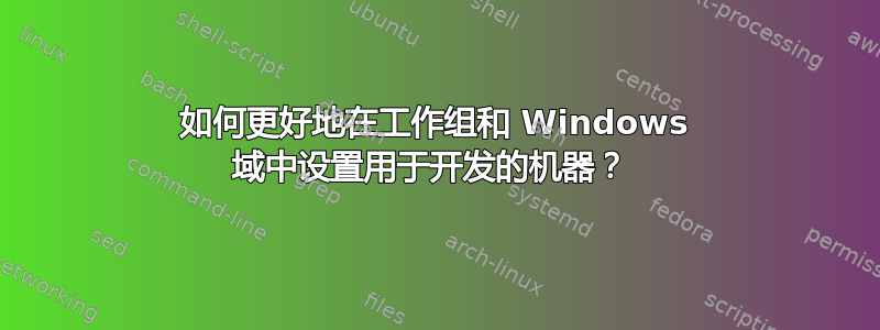 如何更好地在工作组和 Windows 域中设置用于开发的机器？ 