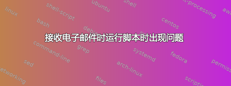 接收电子邮件时运行脚本时出现问题