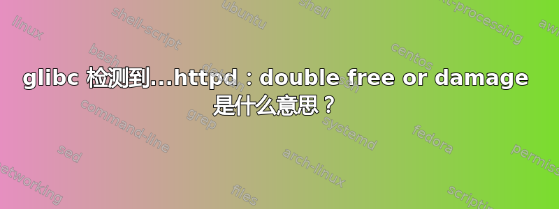 glibc 检测到...httpd：double free or damage 是什么意思？