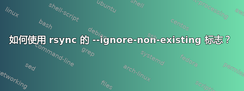 如何使用 rsync 的 --ignore-non-existing 标志？