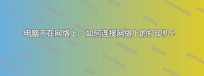 电脑不在网络上 - 如何连接网络上的打印机？