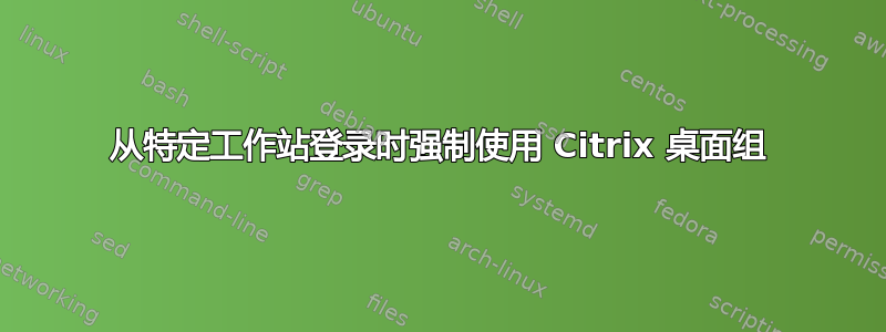 从特定工作站登录时强制使用 Citrix 桌面组