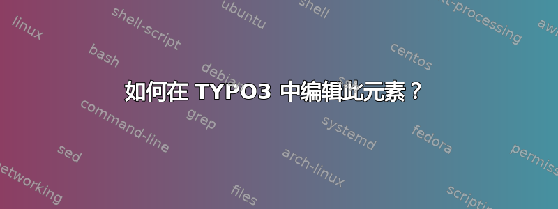 如何在 TYPO3 中编辑此元素？