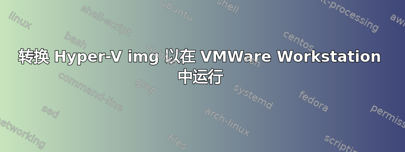 转换 Hyper-V img 以在 VMWare Workstation 中运行