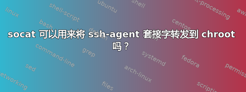 socat 可以用来将 ssh-agent 套接字转发到 chroot 吗？