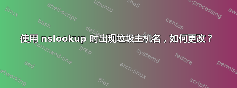 使用 nslookup 时出现垃圾主机名，如何更改？