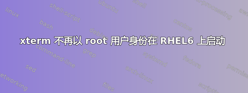 xterm 不再以 root 用户身份在 RHEL6 上启动