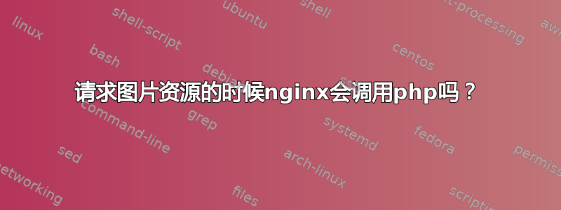 请求图片资源的时候nginx会调用php吗？