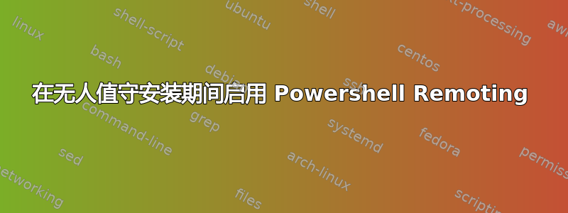 在无人值守安装期间启用 Powershell Remoting