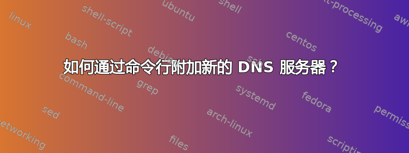 如何通过命令行附加新的 DNS 服务器？