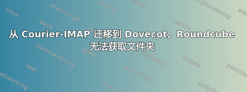 从 Courier-IMAP 迁移到 Dovecot。Roundcube 无法获取文件夹