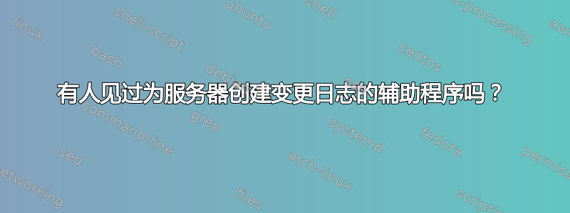 有人见过为服务器创建变更日志的辅助程序吗？