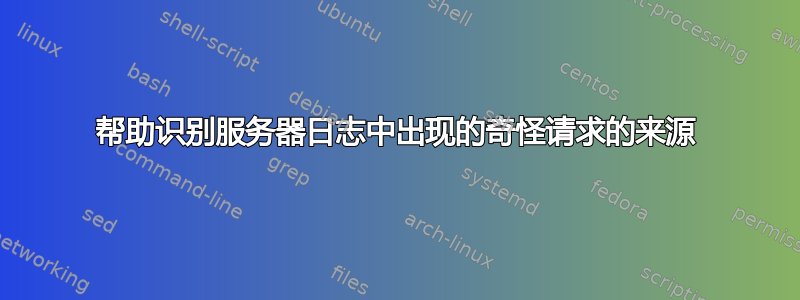 帮助识别服务器日志中出现的奇怪请求的来源