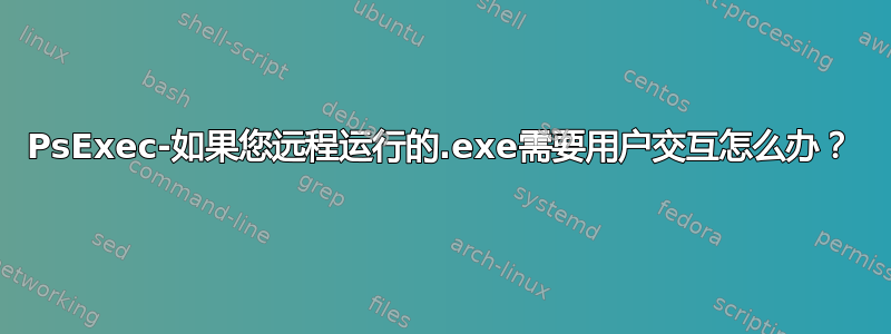 PsExec-如果您远程运行的.exe需要用户交互怎么办？