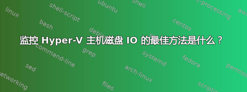 监控 Hyper-V 主机磁盘 IO 的最佳方法是什么？