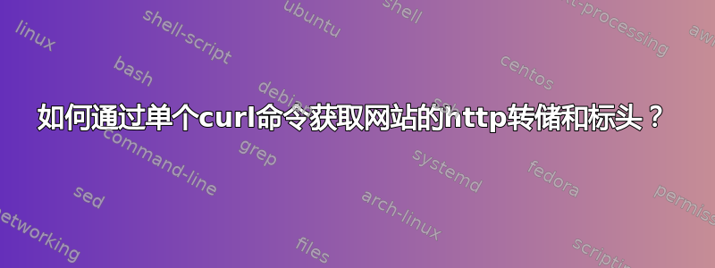 如何通过单个curl命令获取网站的http转储和标头？