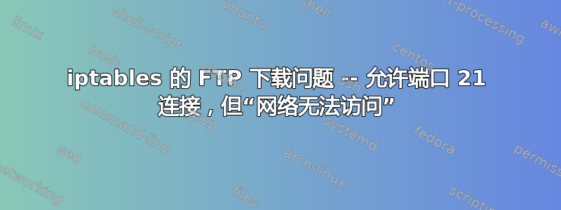 iptables 的 FTP 下载问题 -- 允许端口 21 连接，但“网络无法访问”