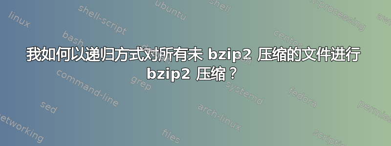 我如何以递归方式对所有未 bzip2 压缩的文件进行 bzip2 压缩？