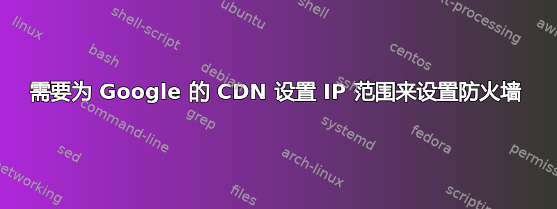 需要为 Google 的 CDN 设置 IP 范围来设置防火墙