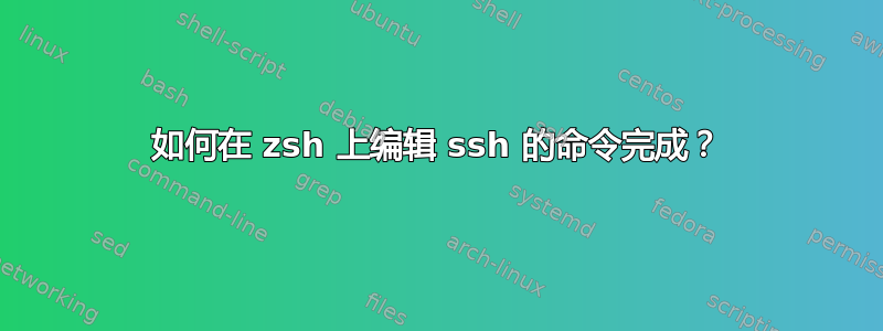 如何在 zsh 上编辑 ssh 的命令完成？