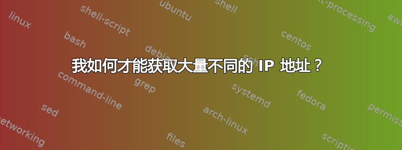 我如何才能获取大量不同的 IP 地址？