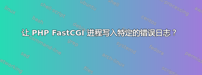 让 PHP FastCGI 进程写入特定的错误日志？