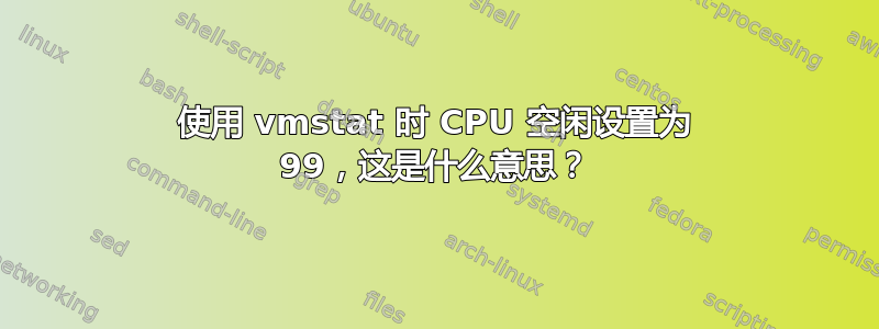 使用 vmstat 时 CPU 空闲设置为 99，这是什么意思？