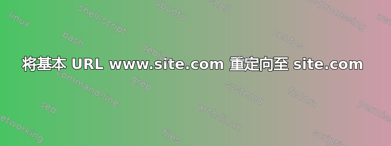 将基本 URL www.site.com 重定向至 site.com