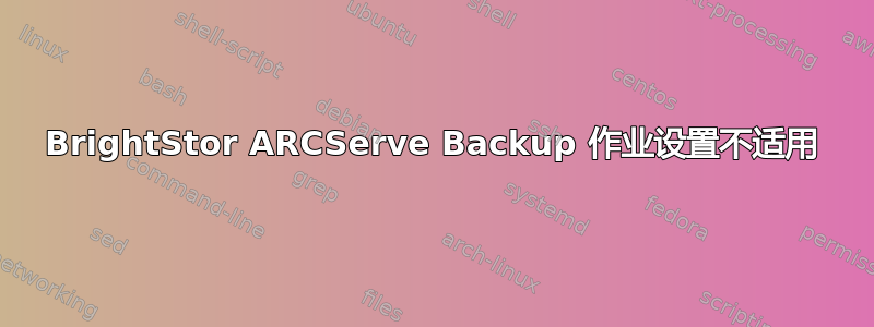 BrightStor ARCServe Backup 作业设置不适用