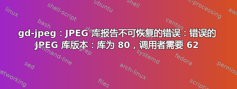 gd-jpeg：JPEG 库报告不可恢复的错误：错误的 JPEG 库版本：库为 80，调用者需要 62