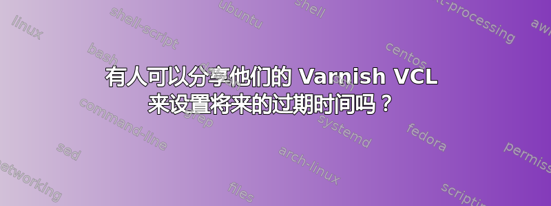 有人可以分享他们的 Varnish VCL 来设置将来的过期时间吗？