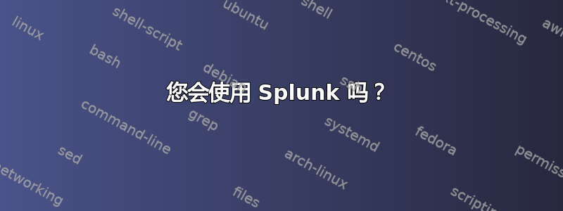 您会使用 Splunk 吗？