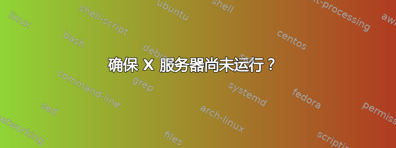 确保 X 服务器尚未运行？ 