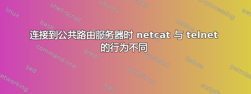 连接到公共路由服务器时 netcat 与 telnet 的行为不同