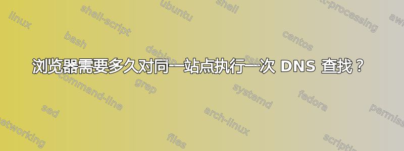 浏览器需要多久对同一站点执行一次 DNS 查找？