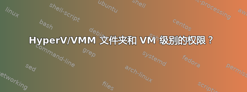 HyperV/VMM 文件夹和 VM 级别的权限？