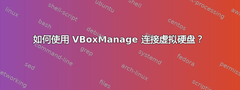 如何使用 VBoxManage 连接虚拟硬盘？