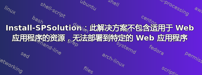 Install-SPSolution：此解决方案不包含适用于 Web 应用程序的资源，无法部署到特定的 Web 应用程序