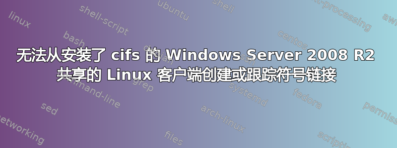 无法从安装了 cifs 的 Windows Server 2008 R2 共享的 Linux 客户端创建或跟踪符号链接