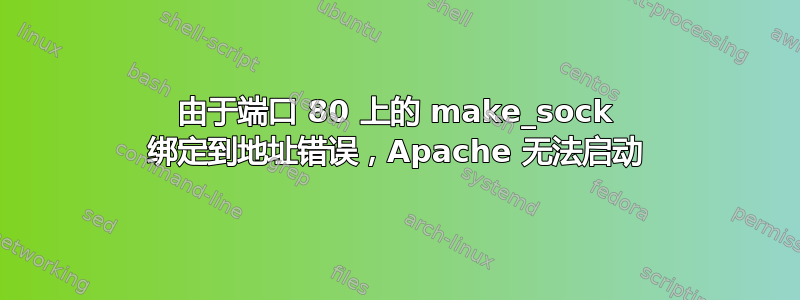 由于端口 80 上的 make_sock 绑定到地址错误，Apache 无法启动