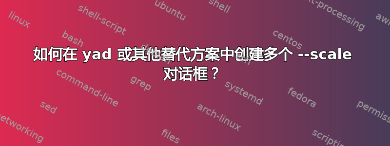 如何在 yad 或其他替代方案中创建多个 --scale 对话框？