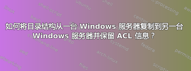 如何将目录结构从一台 Windows 服务器复制到另一台 Windows 服务器并保留 ACL 信息？