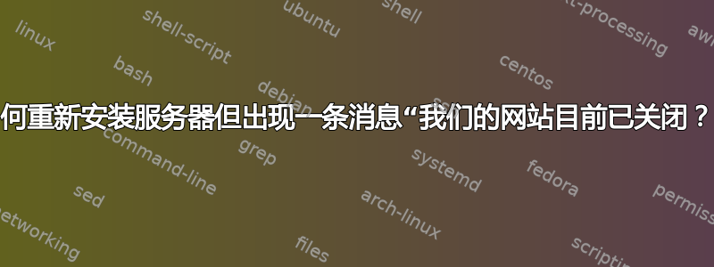 如何重新安装服务器但出现一条消息“我们的网站目前已关闭？”