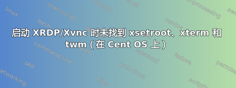 启动 XRDP/Xvnc 时未找到 xsetroot、xterm 和 twm（在 Cent OS 上）