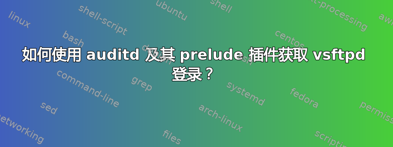 如何使用 auditd 及其 prelude 插件获取 vsftpd 登录？