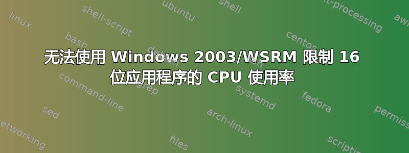 无法使用 Windows 2003/WSRM 限制 16 位应用程序的 CPU 使用率