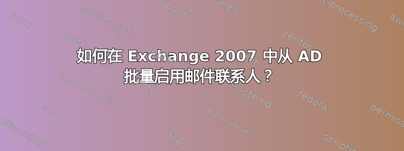 如何在 Exchange 2007 中从 AD 批量启用邮件联系人？