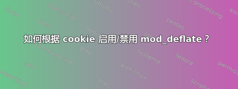 如何根据 cookie 启用/禁用 mod_deflate？