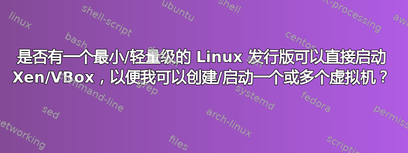 是否有一个最小/轻量级的 Linux 发行版可以直接启动 Xen/VBox，以便我可以创建/启动一个或多个虚拟机？