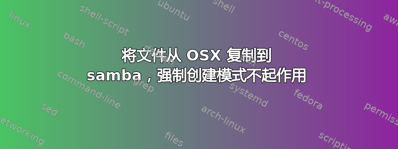 将文件从 OSX 复制到 samba，强制创建模式不起作用